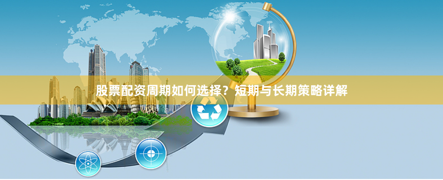 股票配资周期如何选择？短期与长期策略详解