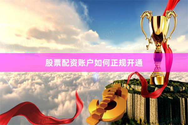股票配资账户如何正规开通
