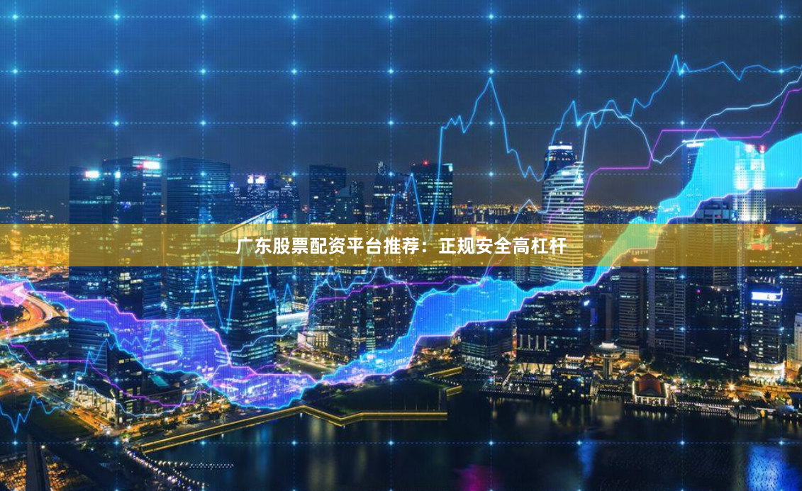 广东股票配资平台推荐：正规安全高杠杆