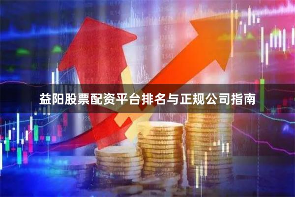 益阳股票配资平台排名与正规公司指南