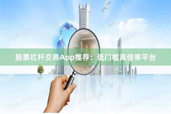 股票杠杆交易App推荐：低门槛高倍率平台
