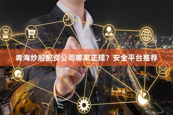 青海炒股配资公司哪家正规？安全平台推荐