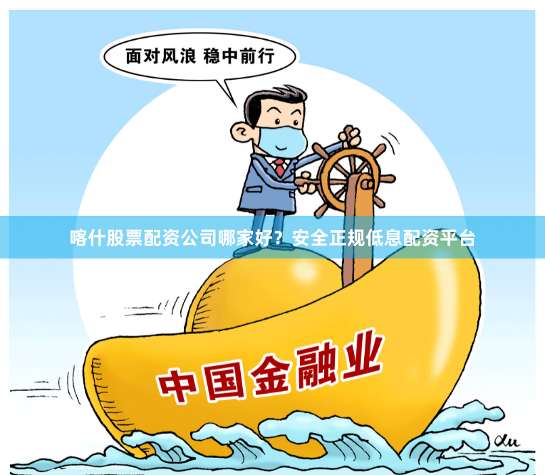喀什股票配资公司哪家好？安全正规低息配资平台
