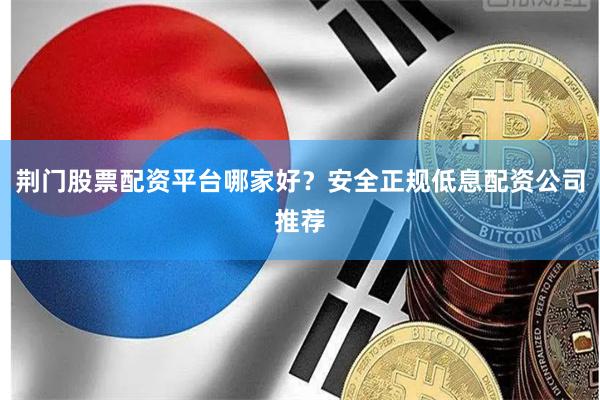 荆门股票配资平台哪家好？安全正规低息配资公司推荐