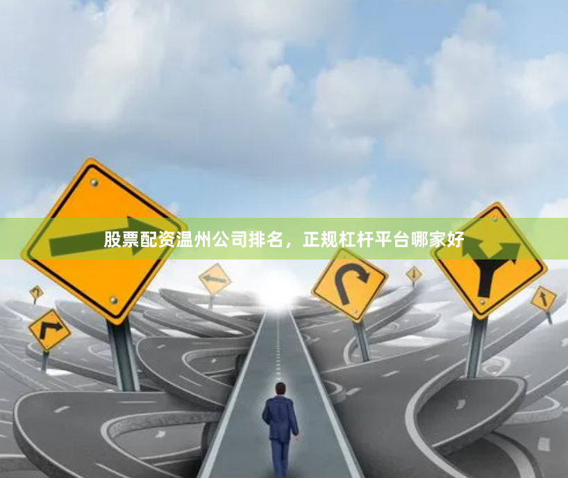 股票配资温州公司排名，正规杠杆平台哪家好