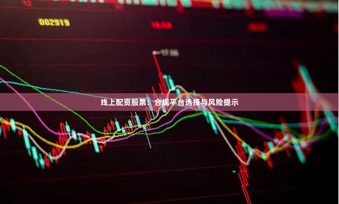 线上配资股票：合规平台选择与风险提示