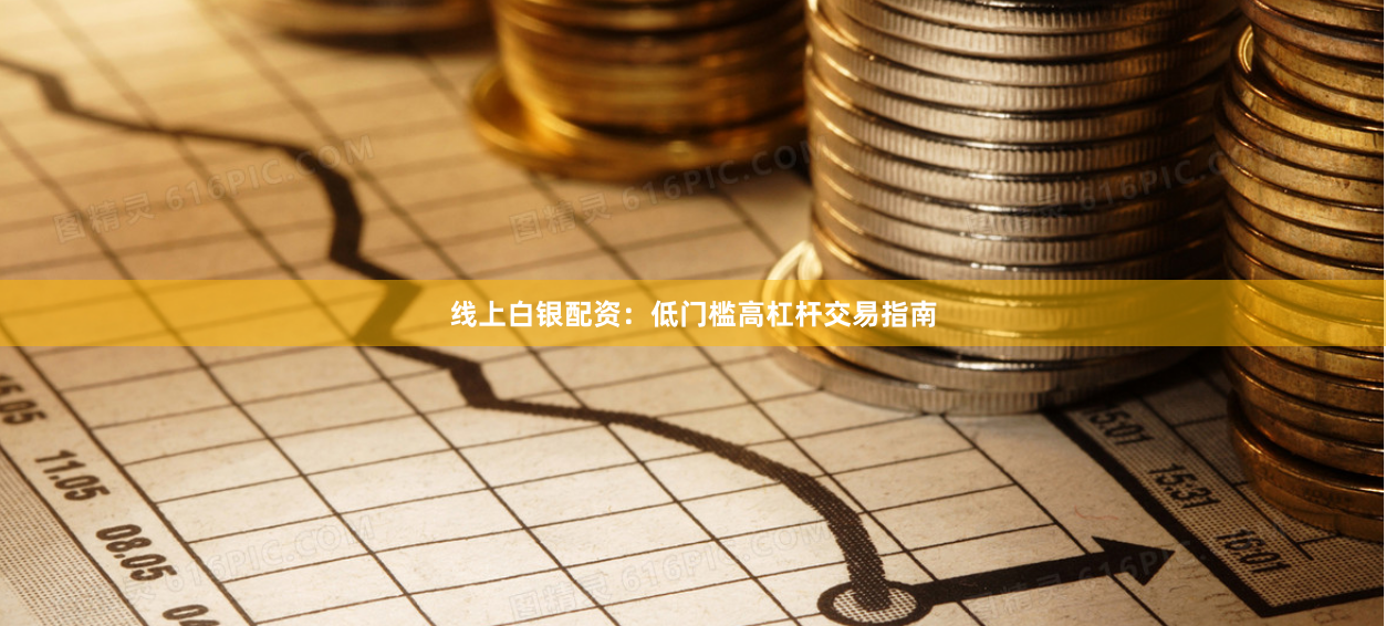 线上白银配资：低门槛高杠杆交易指南