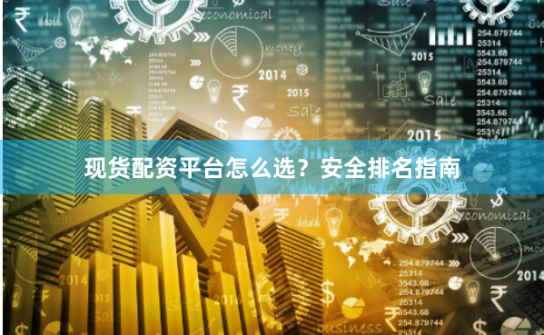 现货配资平台怎么选？安全排名指南