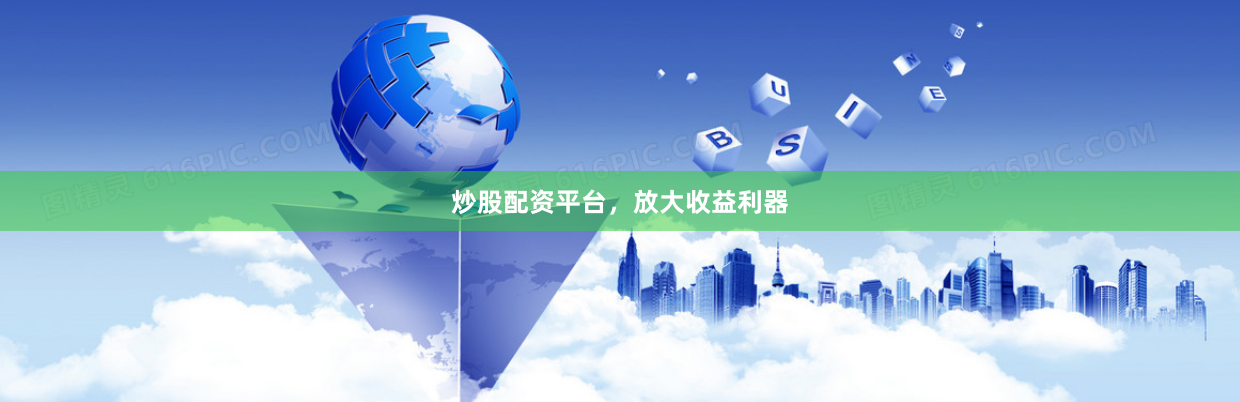 炒股配资平台，放大收益利器