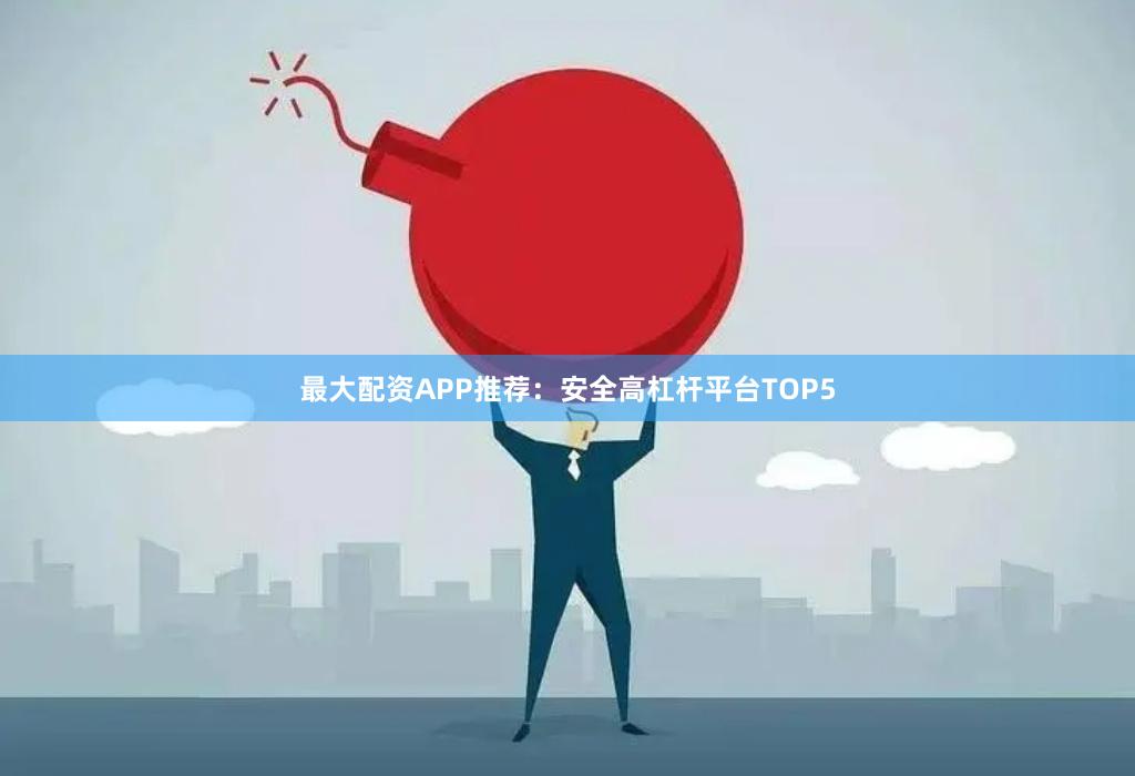 最大配资APP推荐：安全高杠杆平台TOP5