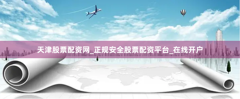 天津股票配资网_正规安全股票配资平台_在线开户