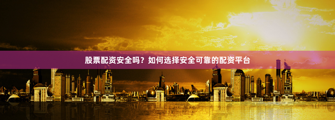 股票配资安全吗？如何选择安全可靠的配资平台