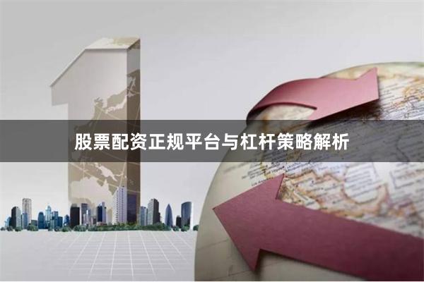 股票配资正规平台与杠杆策略解析