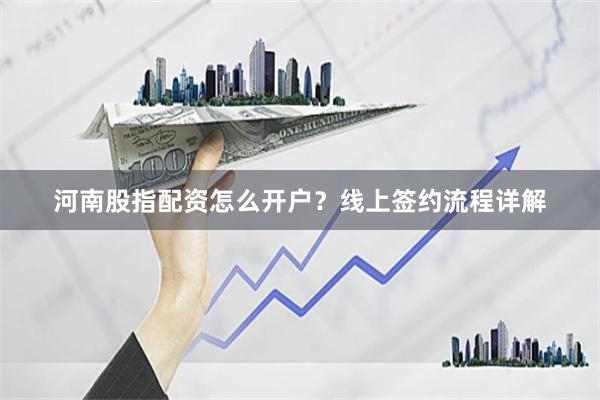 河南股指配资怎么开户？线上签约流程详解