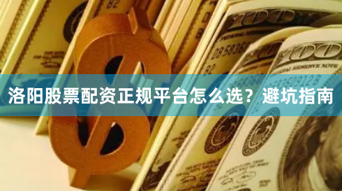 洛阳股票配资正规平台怎么选？避坑指南